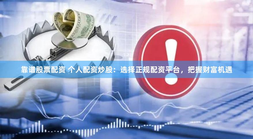 靠谱股票配资 个人配资炒股：选择正规配资平台，把握财富机遇