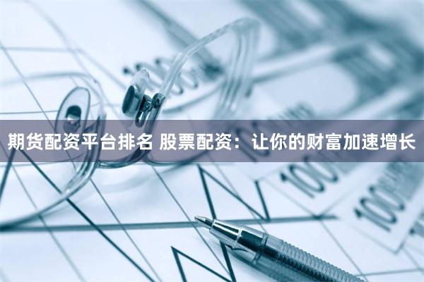 期货配资平台排名 股票配资：让你的财富加速增长