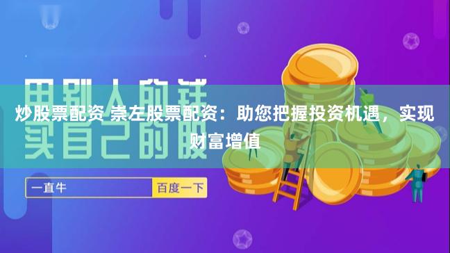 炒股票配资 崇左股票配资：助您把握投资机遇，实现财富增值