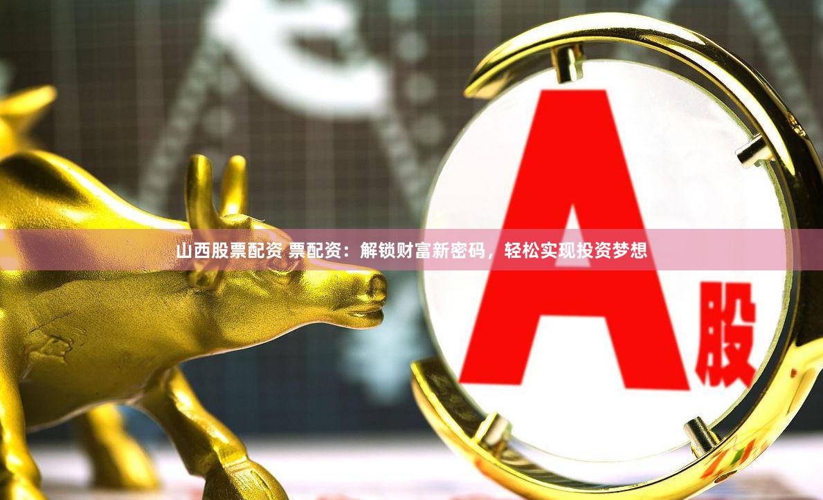 山西股票配资 票配资：解锁财富新密码，轻松实现投资梦想