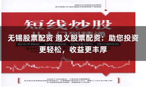 无锡股票配资 遵义股票配资：助您投资更轻松，收益更丰厚
