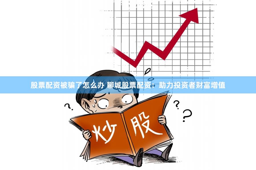 股票配资被骗了怎么办 聊城股票配资：助力投资者财富增值