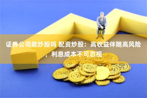 证券公司能炒股吗 配资炒股：高收益伴随高风险，利息成本不可忽视