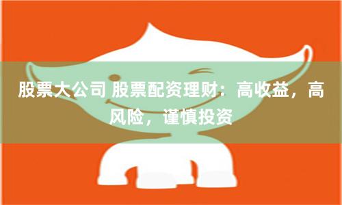 股票大公司 股票配资理财：高收益，高风险，谨慎投资