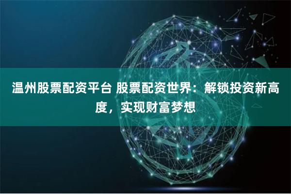 温州股票配资平台 股票配资世界：解锁投资新高度，实现财富梦想