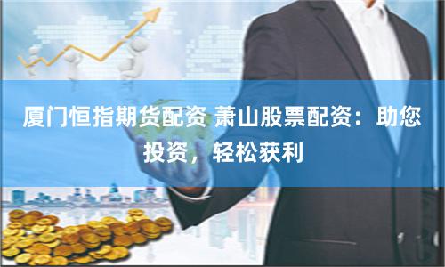 厦门恒指期货配资 萧山股票配资：助您投资，轻松获利