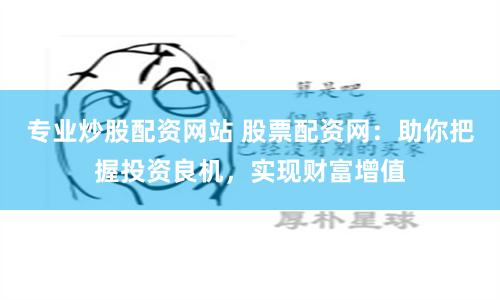 专业炒股配资网站 股票配资网：助你把握投资良机，实现财富增值