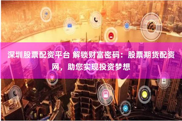 深圳股票配资平台 解锁财富密码：股票期货配资网，助您实现投资梦想
