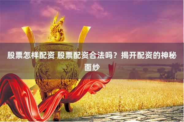 股票怎样配资 股票配资合法吗？揭开配资的神秘面纱