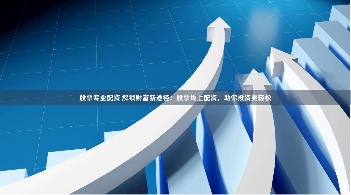 股票专业配资 解锁财富新途径：股票线上配资，助你投资更轻松