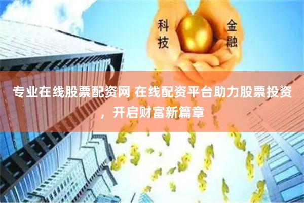 专业在线股票配资网 在线配资平台助力股票投资，开启财富新篇章