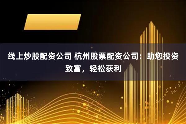 线上炒股配资公司 杭州股票配资公司：助您投资致富，轻松获利