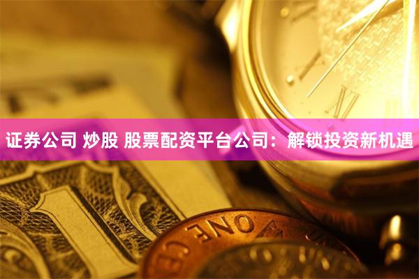 证券公司 炒股 股票配资平台公司：解锁投资新机遇