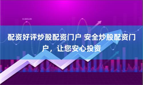 配资好评炒股配资门户 安全炒股配资门户，让您安心投资