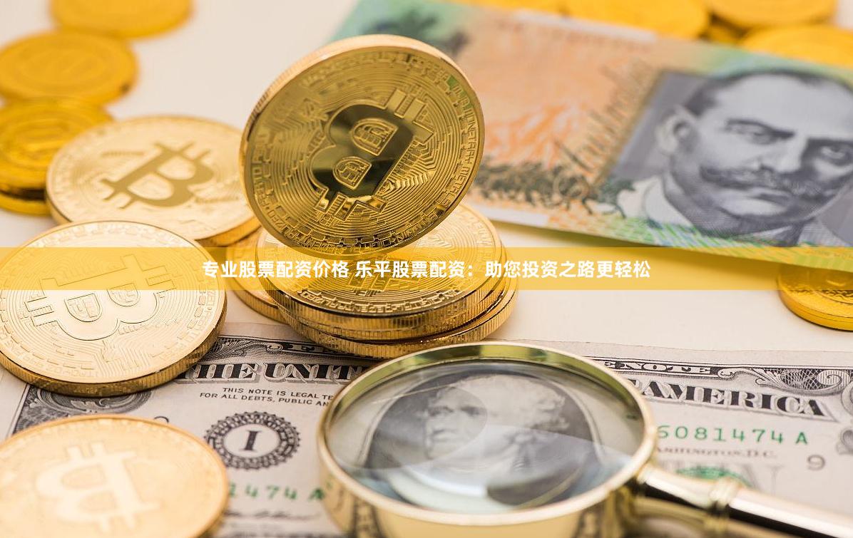 专业股票配资价格 乐平股票配资：助您投资之路更轻松