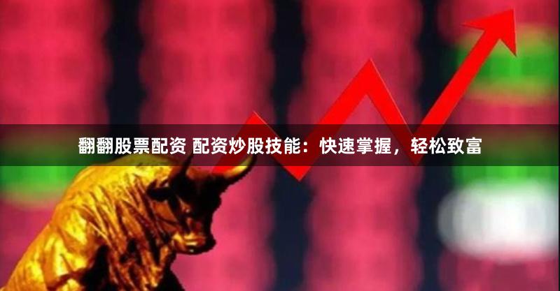 翻翻股票配资 配资炒股技能：快速掌握，轻松致富