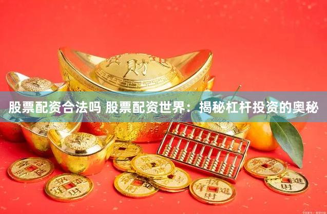 股票配资合法吗 股票配资世界：揭秘杠杆投资的奥秘