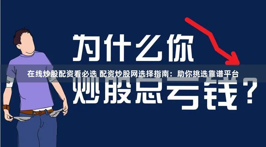 在线炒股配资看必选 配资炒股网选择指南：助你挑选靠谱平台