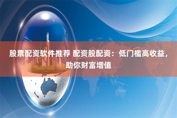 股票配资软件推荐 配资股配资：低门槛高收益，助你财富增值