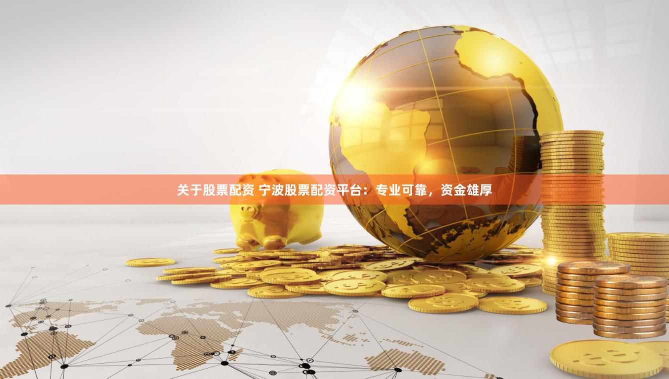 关于股票配资 宁波股票配资平台：专业可靠，资金雄厚