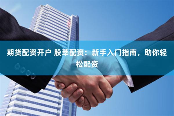 期货配资开户 股莘配资：新手入门指南，助你轻松配资