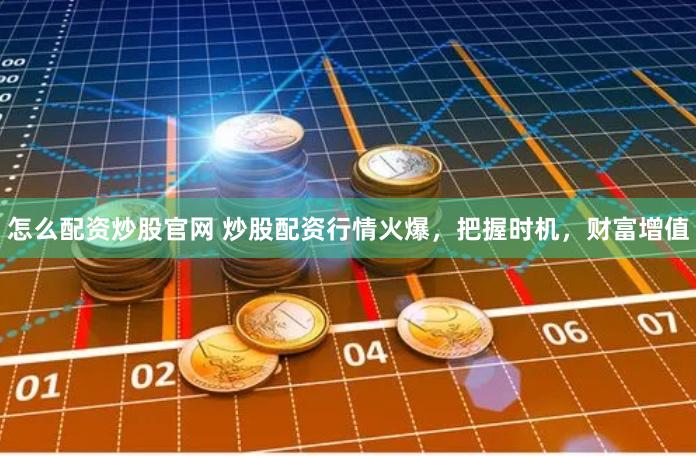 怎么配资炒股官网 炒股配资行情火爆，把握时机，财富增值