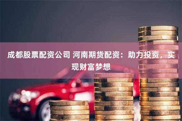 成都股票配资公司 河南期货配资：助力投资，实现财富梦想