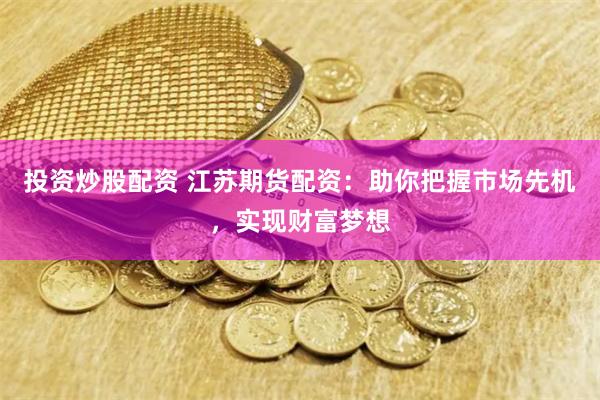 投资炒股配资 江苏期货配资：助你把握市场先机，实现财富梦想