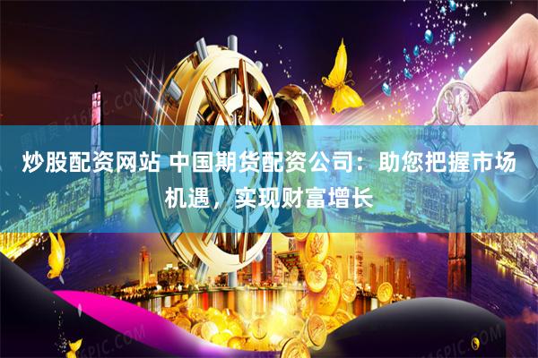 炒股配资网站 中国期货配资公司：助您把握市场机遇，实现财富增长