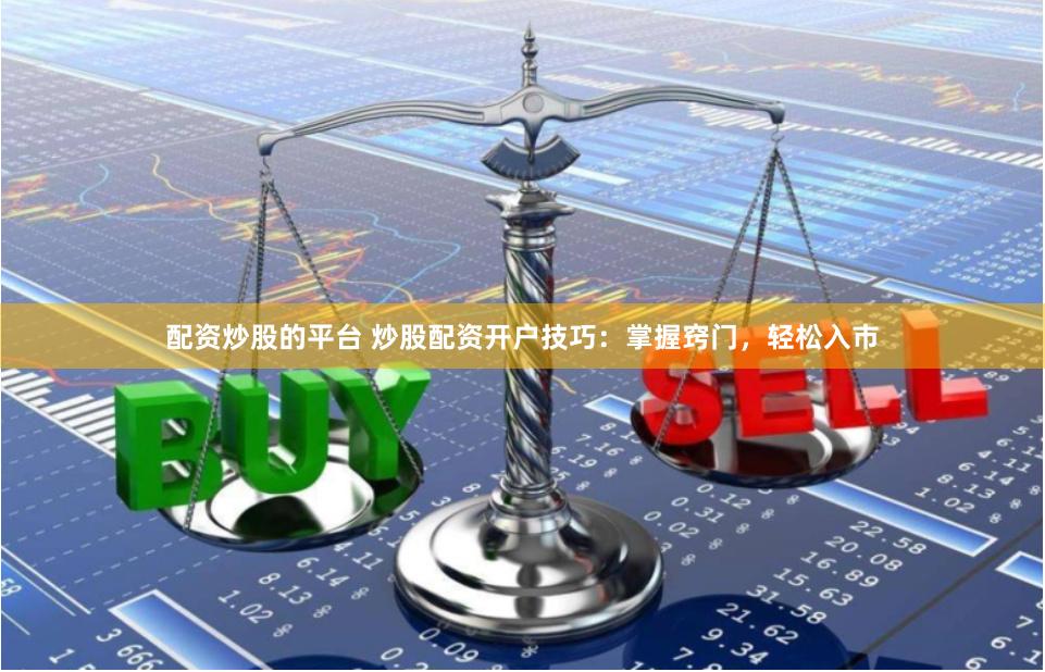 配资炒股的平台 炒股配资开户技巧：掌握窍门，轻松入市