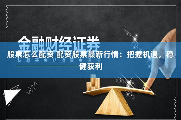 股票怎么配资 配资股票最新行情：把握机遇，稳健获利