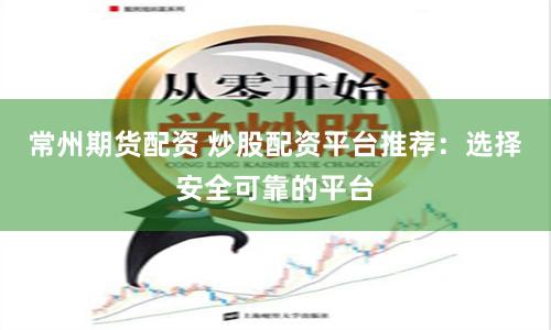 常州期货配资 炒股配资平台推荐：选择安全可靠的平台