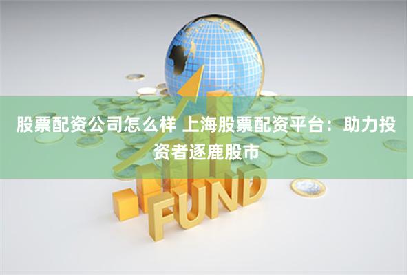 股票配资公司怎么样 上海股票配资平台：助力投资者逐鹿股市