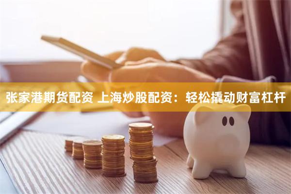 张家港期货配资 上海炒股配资：轻松撬动财富杠杆