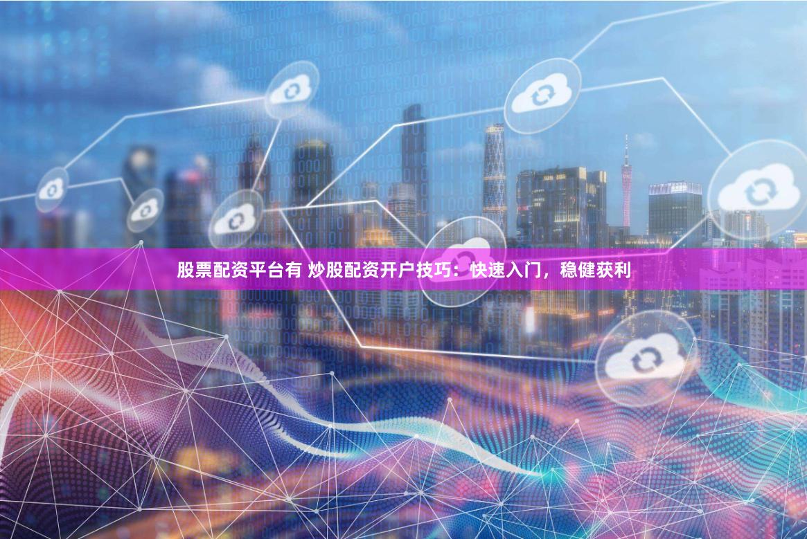 股票配资平台有 炒股配资开户技巧：快速入门，稳健获利