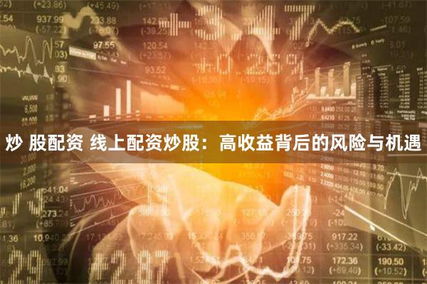 炒 股配资 线上配资炒股：高收益背后的风险与机遇