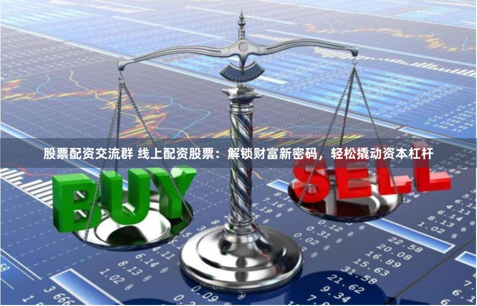 股票配资交流群 线上配资股票：解锁财富新密码，轻松撬动资本杠杆
