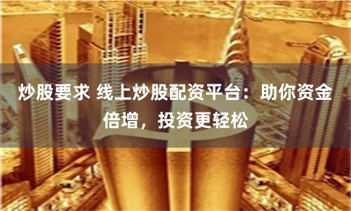 炒股要求 线上炒股配资平台：助你资金倍增，投资更轻松