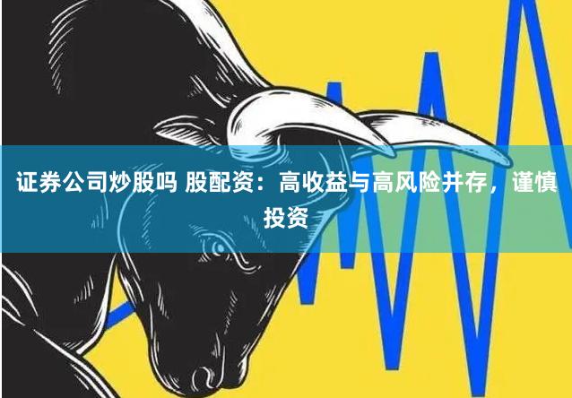 证券公司炒股吗 股配资：高收益与高风险并存，谨慎投资