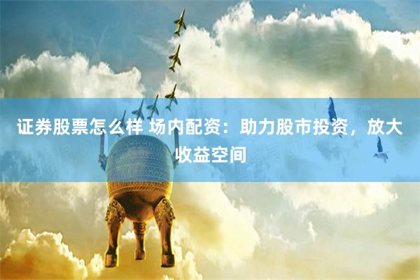 证券股票怎么样 场内配资：助力股市投资，放大收益空间