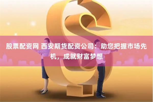 股票配资网 西安期货配资公司：助您把握市场先机，成就财富梦想
