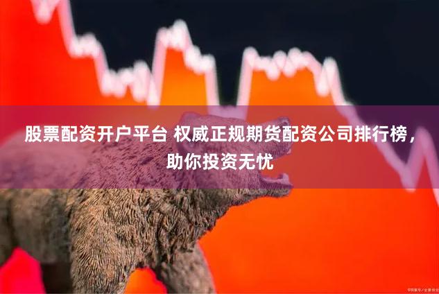 股票配资开户平台 权威正规期货配资公司排行榜，助你投资无忧