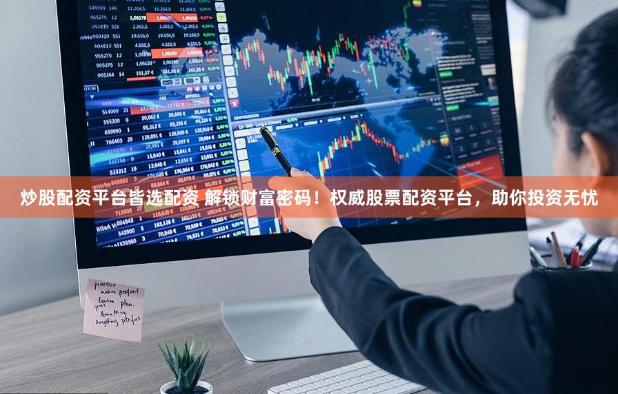 炒股配资平台皆选配资 解锁财富密码！权威股票配资平台，助你投资无忧