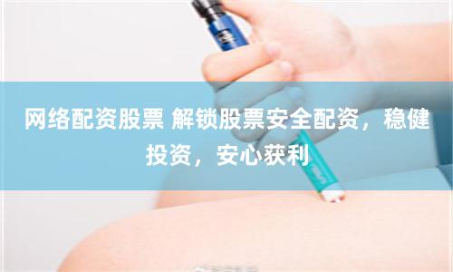 网络配资股票 解锁股票安全配资，稳健投资，安心获利