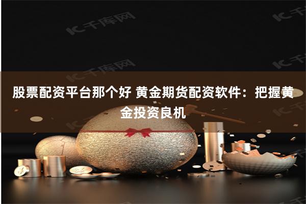 股票配资平台那个好 黄金期货配资软件：把握黄金投资良机