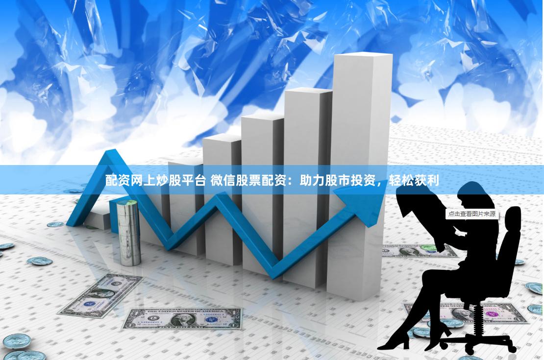 配资网上炒股平台 微信股票配资：助力股市投资，轻松获利