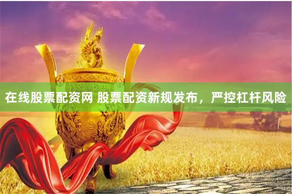 在线股票配资网 股票配资新规发布，严控杠杆风险