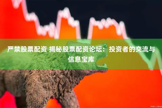严禁股票配资 揭秘股票配资论坛：投资者的交流与信息宝库