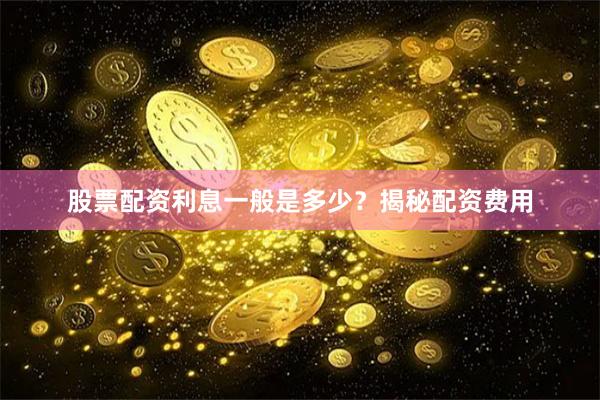 股票配资利息一般是多少？揭秘配资费用