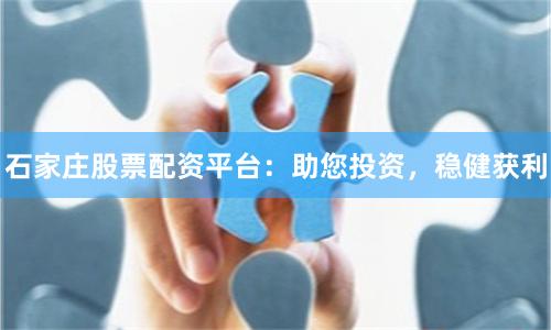 石家庄股票配资平台：助您投资，稳健获利
